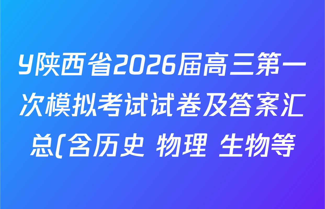 Y陕西省2026届高三第一次模拟考试试卷及答案汇总(含历史 物理 生物等) Y陕西省2026届高三第一次模拟考试试卷及答案汇总(含历史 物理 生物等)